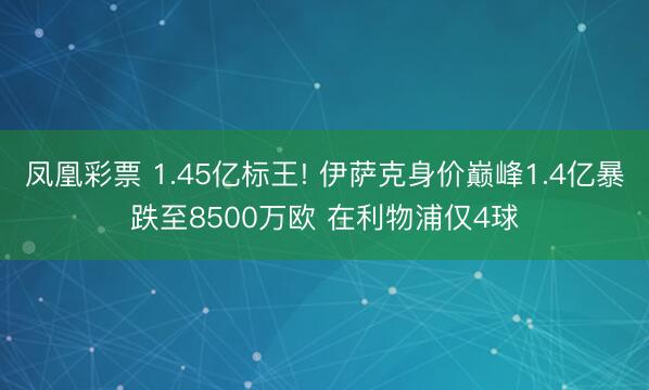 凤凰彩票 1.45亿标王! 伊萨克身价巅峰1.4亿暴跌至8500万欧 在利物浦仅4球