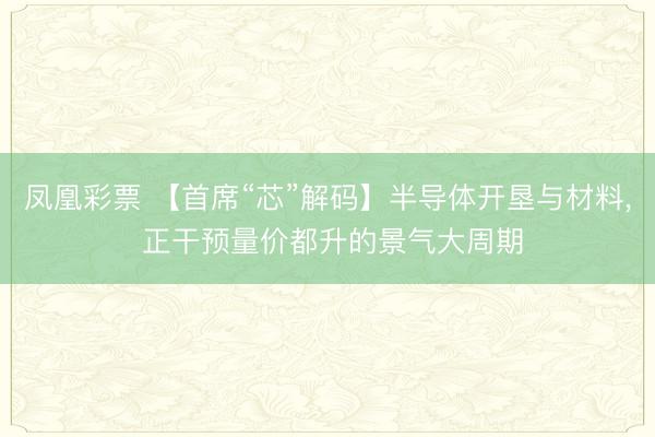 凤凰彩票 【首席“芯”解码】半导体开垦与材料， 正干预量价都升的景气大周期