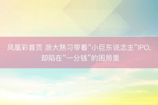 凤凰彩首页 浙大熟习带着“小巨东说念主”IPO, 却陷在“一分钱”的困局里