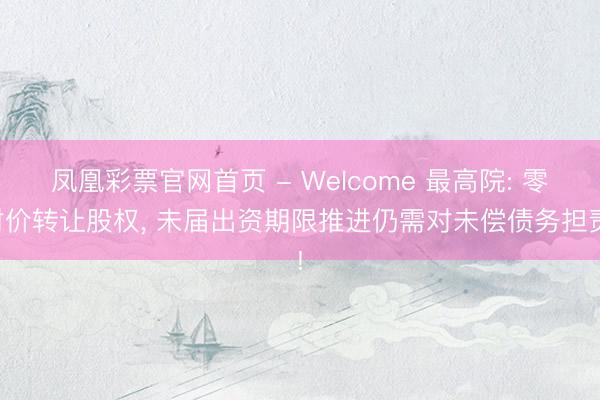 凤凰彩票官网首页 - Welcome 最高院: 零对价转让股权， 未届出资期限推进仍需对未偿债务担责!