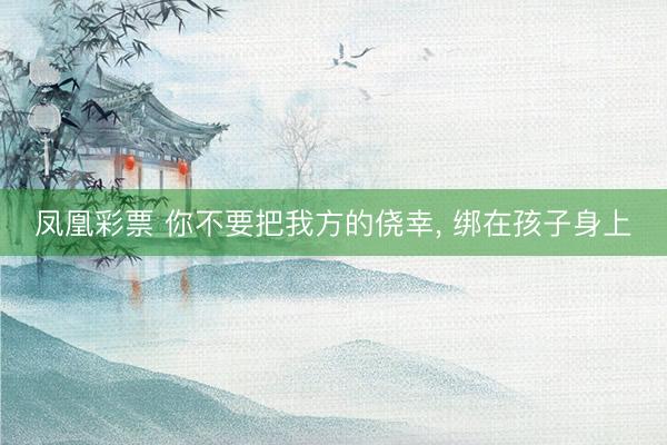 凤凰彩票 你不要把我方的侥幸， 绑在孩子身上