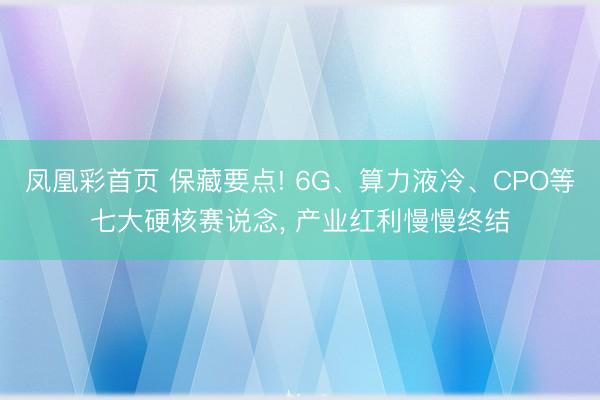 凤凰彩首页 保藏要点! 6G、算力液冷、CPO等七大硬核赛说念, 产业红利慢慢终结
