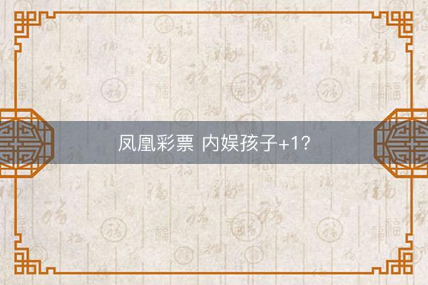 凤凰彩票 内娱孩子+1？