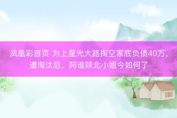 凤凰彩首页 为上星光大路掏空家底负债40万，遭淘汰后，阿谁陕北小姐今如何了