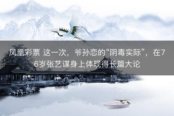 凤凰彩票 这一次，爷孙恋的“阴毒实际”，在76岁张艺谋身上体现得长篇大论