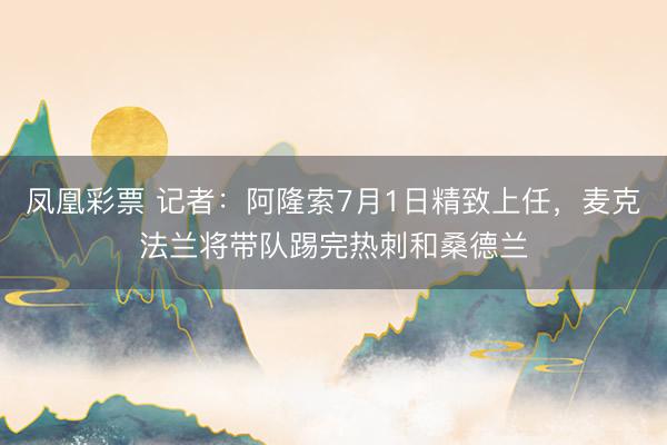 凤凰彩票 记者：阿隆索7月1日精致上任，麦克法兰将带队踢完热刺和桑德兰