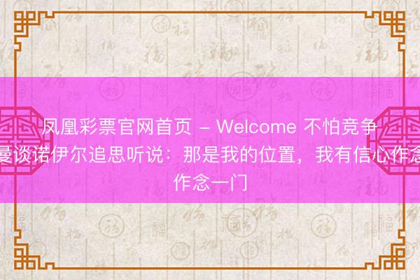 凤凰彩票官网首页 - Welcome 不怕竞争！鲍曼谈诺伊尔追思听说：那是我的位置，我有信心作念一门