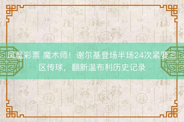 凤凰彩票 魔术师！谢尔基登场半场24次紧要三区传球，翻新温布利历史记录
