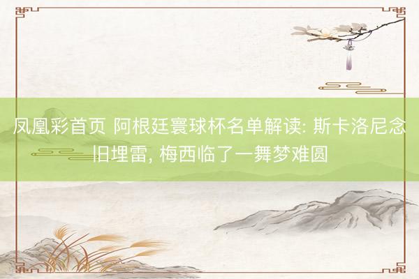 凤凰彩首页 阿根廷寰球杯名单解读: 斯卡洛尼念旧埋雷， 梅西临了一舞梦难圆