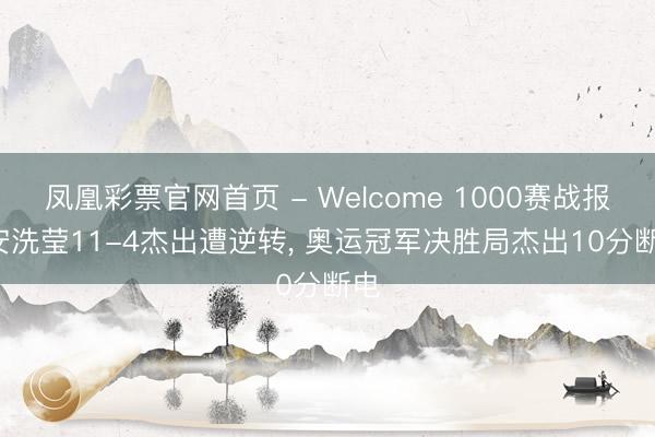 凤凰彩票官网首页 - Welcome 1000赛战报: 安洗莹11-4杰出遭逆转， 奥运冠军决胜局杰出10分断电