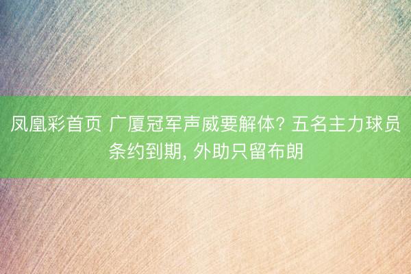 凤凰彩首页 广厦冠军声威要解体? 五名主力球员条约到期， 外助只留布朗