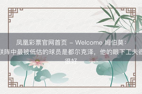 凤凰彩票官网首页 - Welcome 姆伯莫：曼联阵中最被低估的球员是都尔克泽，他的眼下工夫很好
