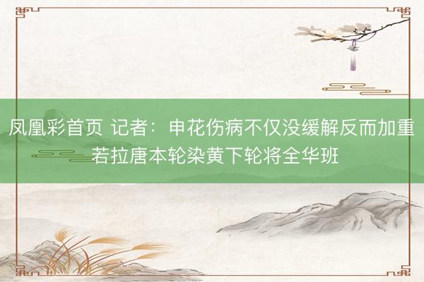 凤凰彩首页 记者：申花伤病不仅没缓解反而加重 若拉唐本轮染黄下轮将全华班