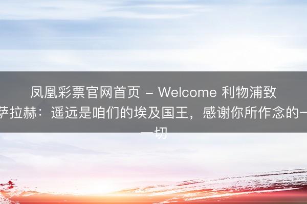 凤凰彩票官网首页 - Welcome 利物浦致意萨拉赫:遥远是咱们的埃及国王,感谢你所作念的一切