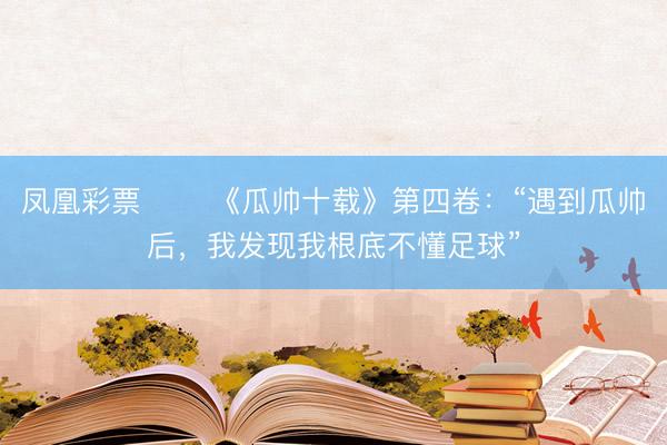 凤凰彩票 ⭐️《瓜帅十载》第四卷：“遇到瓜帅后，我发现我根底不懂足球”