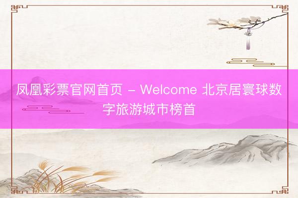 凤凰彩票官网首页 - Welcome 北京居寰球数字旅游城市榜首
