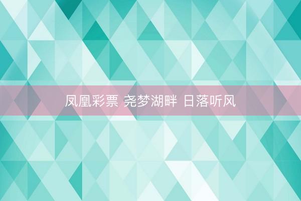 凤凰彩票 尧梦湖畔 日落听风