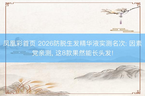 凤凰彩首页 2026防脱生发精华液实测名次: 因素党亲测， 这8款果然能长头发!