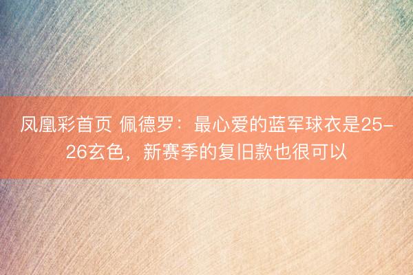 凤凰彩首页 佩德罗：最心爱的蓝军球衣是25-26玄色，新赛季的复旧款也很可以