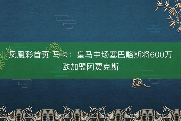 凤凰彩首页 马卡：皇马中场塞巴略斯将600万欧加盟阿贾克斯
