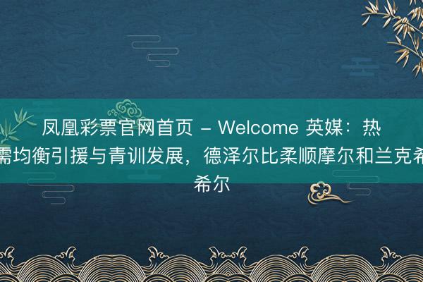 凤凰彩票官网首页 - Welcome 英媒：热刺需均衡引援与青训发展，德泽尔比柔顺摩尔和兰克希尔