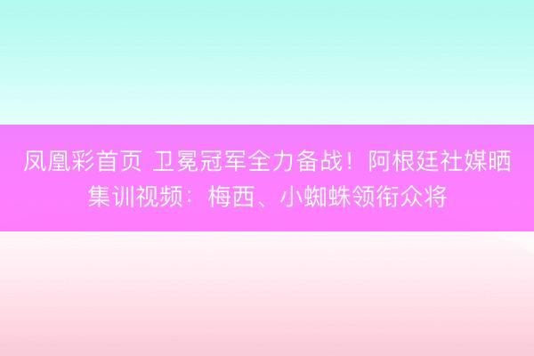 凤凰彩首页 卫冕冠军全力备战!阿根廷社媒晒集训视频:梅西、小蜘蛛领衔众将