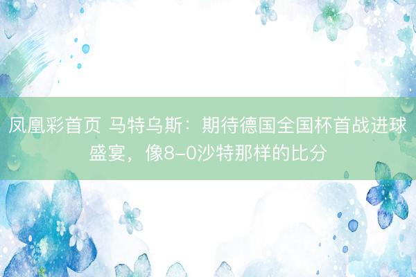 凤凰彩首页 马特乌斯：期待德国全国杯首战进球盛宴，像8-0沙特那样的比分