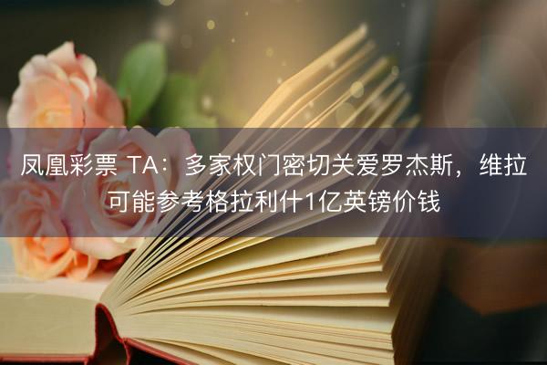凤凰彩票 TA:多家权门密切关爱罗杰斯,维拉可能参考格拉利什1亿英镑价钱