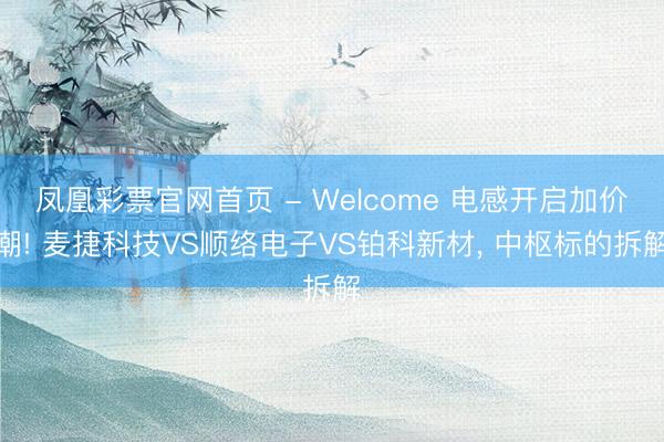 凤凰彩票官网首页 - Welcome 电感开启加价潮! 麦捷科技VS顺络电子VS铂科新材， 中枢标的拆解
