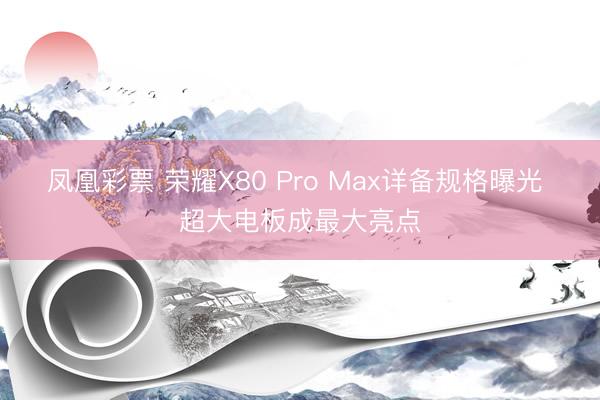 凤凰彩票 荣耀X80 Pro Max详备规格曝光 超大电板成最大亮点