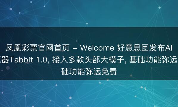 凤凰彩票官网首页 - Welcome 好意思团发布AI浏览器Tabbit 1.0, 接入多款头部大模子, 基础功能弥远免费