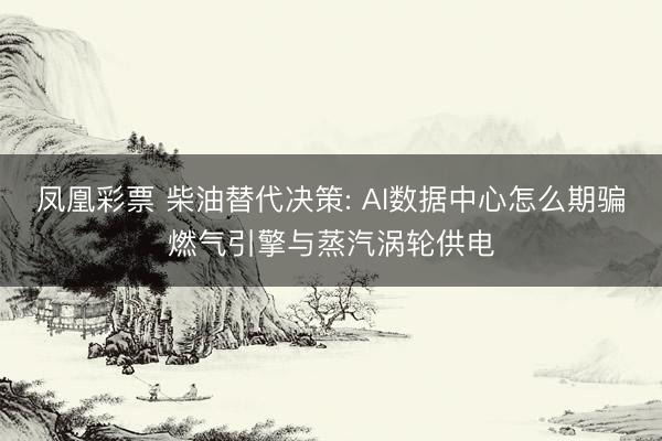 凤凰彩票 柴油替代决策: AI数据中心怎么期骗燃气引擎与蒸汽涡轮供电