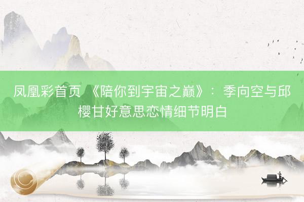 凤凰彩首页 《陪你到宇宙之巅》:季向空与邱樱甘好意思恋情细节明白