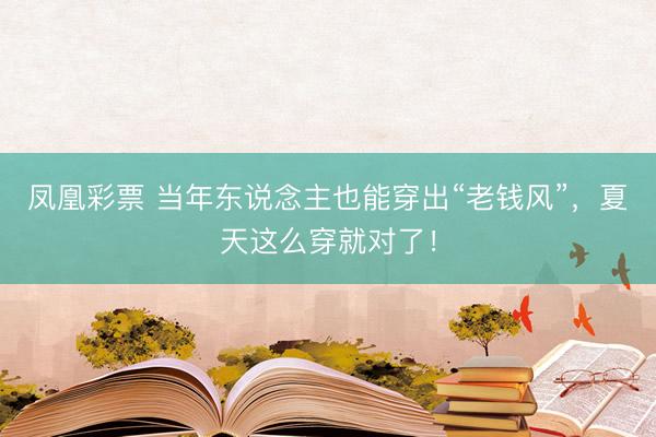 凤凰彩票 当年东说念主也能穿出“老钱风”，夏天这么穿就对了！