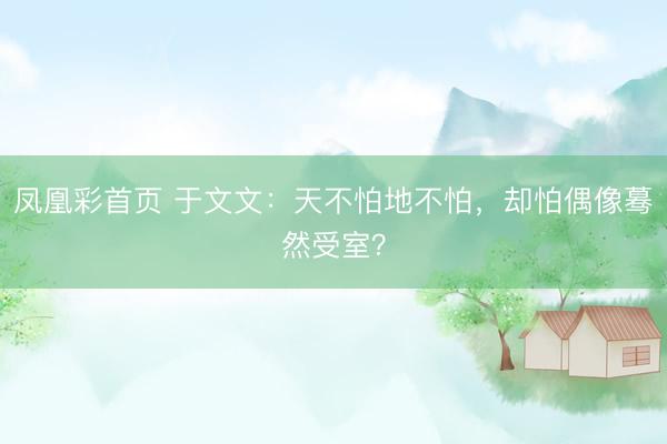 凤凰彩首页 于文文:天不怕地不怕,却怕偶像蓦然受室?