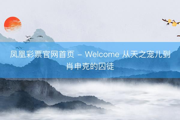 凤凰彩票官网首页 - Welcome 从天之宠儿到肖申克的囚徒