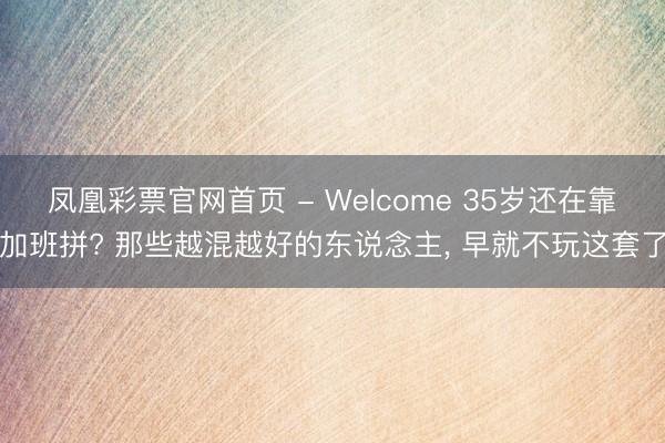 凤凰彩票官网首页 - Welcome 35岁还在靠加班拼? 那些越混越好的东说念主, 早就不玩这套了