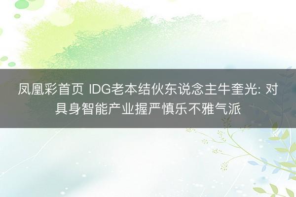 凤凰彩首页 IDG老本结伙东说念主牛奎光: 对具身智能产业握严慎乐不雅气派