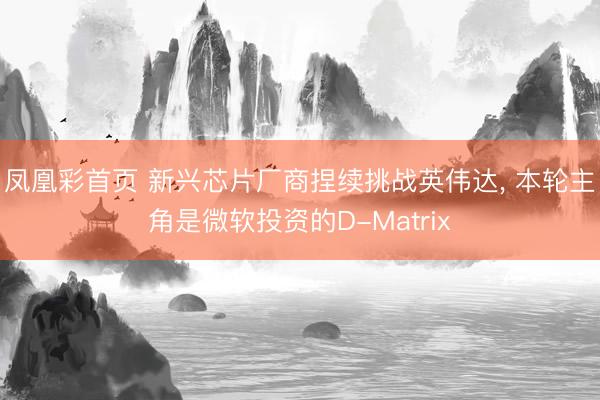 凤凰彩首页 新兴芯片厂商捏续挑战英伟达， 本轮主角是微软投资的D-Matrix