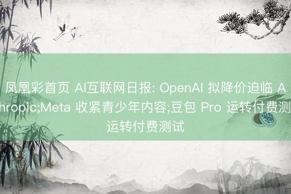 凤凰彩首页 AI互联网日报: OpenAI 拟降价迫临 Anthropic;Meta 收紧青少年内容;豆包 Pro 运转付费测试
