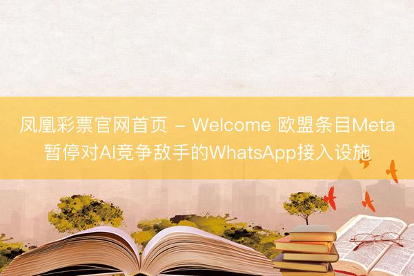 凤凰彩票官网首页 - Welcome 欧盟条目Meta暂停对AI竞争敌手的WhatsApp接入设施