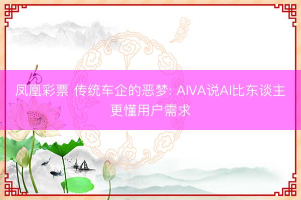 凤凰彩票 传统车企的恶梦: AIVA说AI比东谈主更懂用户需求