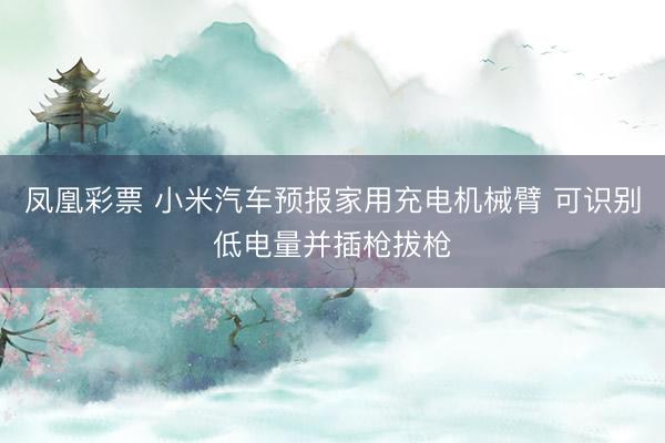 凤凰彩票 小米汽车预报家用充电机械臂 可识别低电量并插枪拔枪