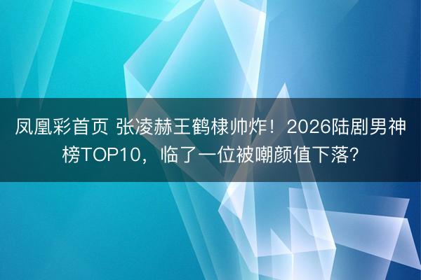 凤凰彩首页 张凌赫王鹤棣帅炸！2026陆剧男神榜TOP10，临了一位被嘲颜值下落？