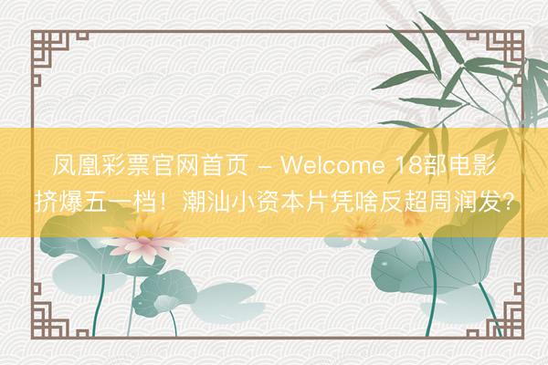 凤凰彩票官网首页 - Welcome 18部电影挤爆五一档!潮汕小资本片凭啥反超周润发?