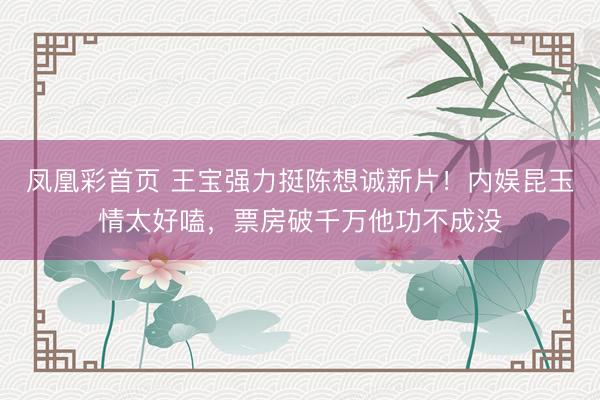 凤凰彩首页 王宝强力挺陈想诚新片！内娱昆玉情太好嗑，票房破千万他功不成没