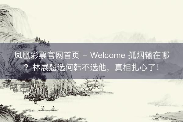 凤凰彩票官网首页 - Welcome 孤烟输在哪？林展翘选何韩不选他，真相扎心了！