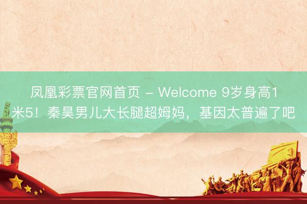 凤凰彩票官网首页 - Welcome 9岁身高1米5!秦昊男儿大长腿超姆妈,基因太普遍了吧