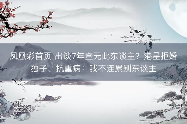 凤凰彩首页 出谈7年查无此东谈主?港星拒婚独子、抗重病:我不连累别东谈主