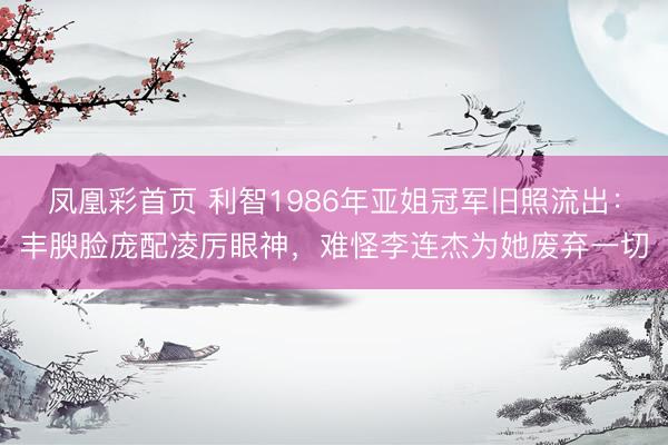 凤凰彩首页 利智1986年亚姐冠军旧照流出：丰腴脸庞配凌厉眼神，难怪李连杰为她废弃一切